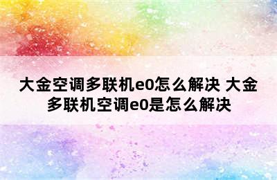 大金空调多联机e0怎么解决 大金多联机空调e0是怎么解决